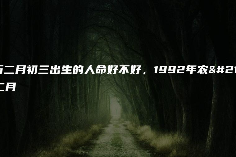 农历二月初三出生的人命好不好，1992年农历二月